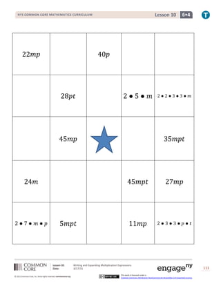 Lesson 10: Writing and Expanding Multiplication Expressions
Date: 3/17/15 111
© 2013 Common Core, Inc. Some rights reserved. commoncore.org
This work is licensed under a
Creative Commons Attribution-NonCommercial-ShareAlike 3.0 Unported License.
NYS COMMON CORE MATHEMATICS CURRICULUM 6•4Lesson 10
22𝑚𝑝 40𝑝
28𝑝𝑡 2 ● 5 ● 𝑚 2 ● 2 ● 3 ● 3 ● 𝑚
45𝑚𝑝 35𝑚𝑝𝑡
24𝑚 45𝑚𝑝𝑡 27𝑚𝑝
2 ● 7 ● 𝑚 ● 𝑝 5𝑚𝑝𝑡 11𝑚𝑝 2 ● 3 ● 3 ● 𝑝 ● 𝑡
 