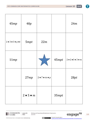 Lesson 10: Writing and Expanding Multiplication Expressions
Date: 3/17/15 112
© 2013 Common Core, Inc. Some rights reserved. commoncore.org
This work is licensed under a
Creative Commons Attribution-NonCommercial-ShareAlike 3.0 Unported License.
NYS COMMON CORE MATHEMATICS CURRICULUM 6•4Lesson 10
45𝑚𝑝 40𝑝 24𝑚
2 ● 3 ● 3 ● 𝑝 ●𝑡 5𝑚𝑝𝑡 22𝑚
11𝑚𝑝 45𝑚𝑝𝑡 2 ● 2 ●3 ● 3 ● 𝑚
27𝑚𝑝 2 ● 7 ● 𝑚 ● 𝑝 28𝑝𝑡
2 ● 5 ● 𝑚 35𝑚𝑝𝑡
 
