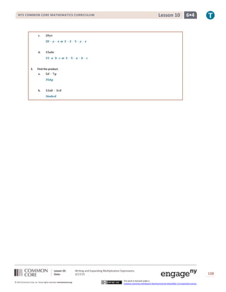 Lesson 10: Writing and Expanding Multiplication Expressions
Date: 3/17/15 108
© 2013 Common Core, Inc. Some rights reserved. commoncore.org
This work is licensed under a
Creative Commons Attribution-NonCommercial-ShareAlike 3.0 Unported License.
NYS COMMON CORE MATHEMATICS CURRICULUM 6•4Lesson 10
c. 𝟐𝟎𝒚𝒛
𝟐𝟎 ∙ 𝒚 ∙ 𝒛 or 𝟐 ∙ 𝟐 ∙ 𝟓 ∙ 𝒚 ∙ 𝒛
d. 𝟏𝟓𝒂𝒃𝒄
𝟏𝟓 ∙ 𝒂 ∙ 𝒃 ∙ 𝒄 or 𝟑 ∙ 𝟓 ∙ 𝒂 ∙ 𝒃 ∙ 𝒄
3. Find the product.
a. 𝟓𝒅 ∙ 𝟕𝒈
𝟑𝟓𝒅𝒈
b. 𝟏𝟐𝒂𝒃 ∙ 𝟑𝒄𝒅
𝟑𝟔𝒂𝒃𝒄𝒅
 