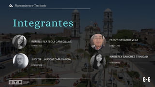 Planeamiento y Territorio
Integrantes
U19207702
ROMINA REATEGUI CANECILLAS
U19102528
JUDITH L, AUCCATOMA GARCIA
U18211796
PERCY NAVARRO VELA
U18300600
KIMBERLY SANCHEZ TRINIDAD
G-6
 