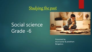 Studying the past
Social science
Grade -6
Presented by
Arun kumar & preetham
Bengaluru
 
