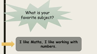What is your
favorite subject?
I like Maths, I like working with
numbers.
 