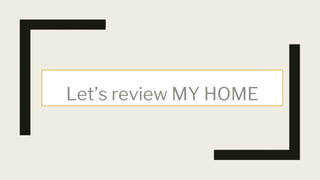 Let’s review MY HOME
 