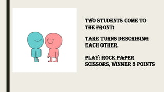 Two students come to
the front!
take turns describing
each other.
Play: Rock paper
scissors, Winner 3 points
 