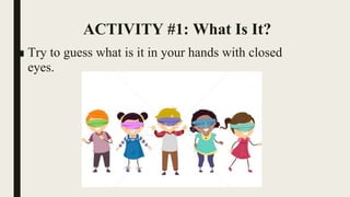 ACTIVITY #1: What Is It?
■ Try to guess what is it in your hands with closed
eyes.
 