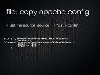 file: copy apache config
    Set the source: source => ‘/path/to/file’


file { '/etc/apache2/sites-available/default':
          source =>
'/vagrant/provision/modules/apache/files/default',
          owner => 'root',
          group => 'root'
     }
 