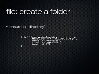 file: create a folder

 ensure => ‘directory’

       file{ "/var/www/uploads":
               ensure => "directory",
               owner => "www-data",
               group => "www-data",
               mode   => 777,
       }
 