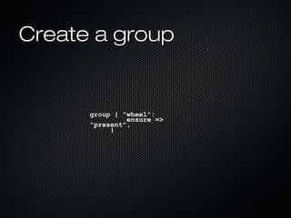 Create a group


      group { "wheel":
               ensure =>
      "present",
           }
 