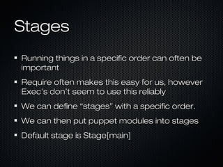 Stages
Running things in a specific order can often be
important
Require often makes this easy for us, however
Exec’s don’t seem to use this reliably
We can define “stages” with a specific order.
We can then put puppet modules into stages
Default stage is Stage[main]
 