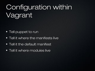 Configuration within
Vagrant

Tell puppet to run
Tell it where the manifests live
Tell it the default manifest
Tell it where modules live
 