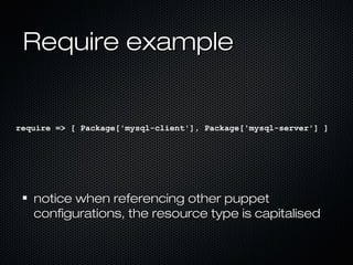 Require example


require => [ Package['mysql-client'], Package['mysql-server'] ]




   notice when referencing other puppet
   configurations, the resource type is capitalised
 