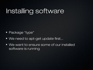 Installing software


Package “type”
We need to apt-get update first...
We want to ensure some of our installed
software i...