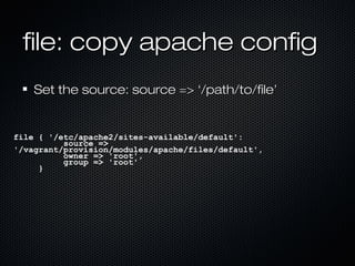 file: copy apache config
    Set the source: source => ‘/path/to/file’


file { '/etc/apache2/sites-available/default':
  ...