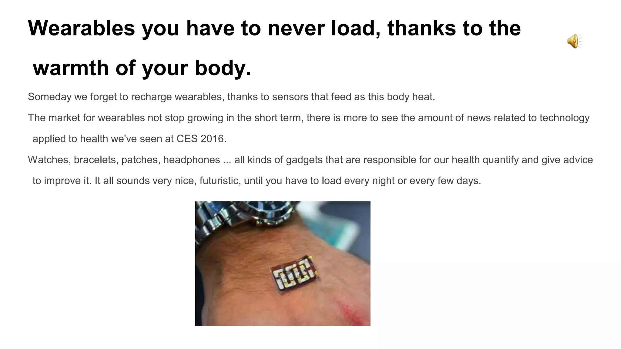 Wearables you have to never load, thanks to the
warmth of your body.
Someday we forget to recharge wearables, thanks to sensors that feed as this body heat.
The market for wearables not stop growing in the short term, there is more to see the amount of news related to technology
applied to health we've seen at CES 2016.
Watches, bracelets, patches, headphones ... all kinds of gadgets that are responsible for our health quantify and give advice
to improve it. It all sounds very nice, futuristic, until you have to load every night or every few days.
 