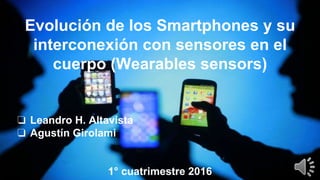 Evolución de los Smartphones y su
interconexión con sensores en el
cuerpo (Wearables sensors)
❏ Leandro H. Altavista
❏ Agustín Girolami
1° cuatrimestre 2016
 