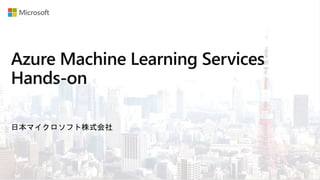 Azure Machine Learning Services
Hands-on
日本マイクロソフト株式会社
 