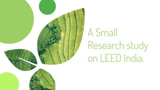 A Small
Research study
on LEED India.
 