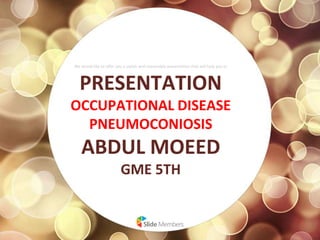 We would like to offer you a stylish and reasonable presentation that will help you to
PRESENTATION
OCCUPATIONAL DISEASE
PNEUMOCONIOSIS
ABDUL MOEED
GME 5TH
 