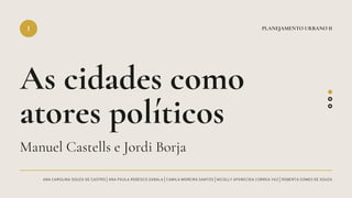 ANA CAROLINA SOUZA DE CASTRO | ANA PAULA REBESCO ZABALA | CAMILA MOREIRA SANTOS | NICOLLY APARECIDA CORREA VAZ | ROBERTA GOMES DE SOUZA
As cidades como
atores políticos
I PLANEJAMENTO URBANO II
Manuel Castells e Jordi Borja
 