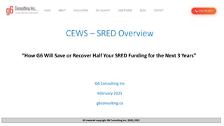 CEWS – SRED Overview
G6 Consulting Inc
February 2021
g6consulting.ca
“How G6 Will Save or Recover Half Your SRED Funding for the Next 3 Years”
 