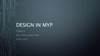 DESIGN IN MYP
GRADE 6
MR. TAREK ABOU ORM
2020-2021
 