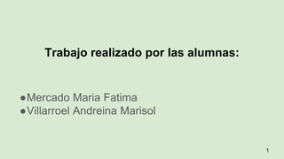 Trabajo realizado por las alumnas:
●Mercado Maria Fatima
●Villarroel Andreina Marisol
1
 
