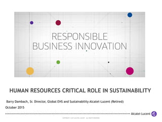 COPYRIGHT © 2013 ALCATEL-LUCENT. ALL RIGHTS RESERVED.
HUMAN RESOURCES CRITICAL ROLE IN SUSTAINABILITY
Barry Dambach, Sr. Director, Global EHS and Sustainability Alcatel-Lucent (Retired)
October 2015
 