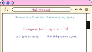 Halimbawa
Itinago ni John ang susi ni Bill.
A. Si John ay lasing. B. Mahilig kumain si John.
 