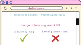 Halimbawa
Itinago ni John ang susi ni Bill.
A. Si John ay lasing. B. Mahilig kumain si John.
 