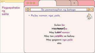 • Pa,ba, naman, nga, pala,
Sa pamamagitan ng kataga
Pagpapahaba
ng
salita
Uulan ba
mamaya?
May kanin pa
ba?
May kanin naman
pala.
May tao pa pala sa bahay.
May gagawin nga pala
ako.
 