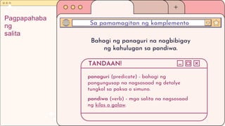 Sa pamamagitan ng komplemento
Pagpapahaba
ng
salita
Bahagi ng panaguri na nagbibigay
ng kahulugan sa pandiwa.
panaguri (predicate) - bahagi ng
pangungusap na nagsasaad ng detalye
tungkol sa paksa o simuno.
pandiwa (verb) - mga salita na nagsasaad
ng kilos o galaw.
TANDAAN!
 