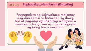 Pagpapakita ng kakayahang mailagay
ang damdamin sa katauhan ng ibang
tao at pag-iisip ng posibleng mangyari o
maranasan kung ikaw ay nasa kalagayan
ng isang tao o samahan.
 