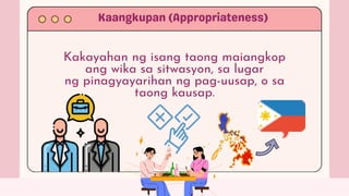 Kakayahan ng isang taong maiangkop
ang wika sa sitwasyon, sa lugar
ng pinagyayarihan ng pag-uusap, o sa
taong kausap.
 