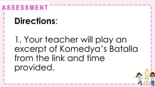 @
@
A S S E S S M E N T
Directions:
1. Your teacher will play an
excerpt of Komedya’s Batalla
from the link and time
provided.
 