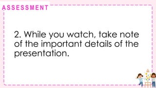 @
@
A S S E S S M E N T
2. While you watch, take note
of the important details of the
presentation.
 