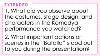 1. What did you observe about
the costumes, stage design, and
characters in the Komedya
performance you watched?
2. What important actions or
scenes in the “Batalla” stood out
to you during the presentation?
@
@
E X T E N D E D
 