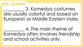 @
@
P R E - L E S S O N
_________ 3. Komedya costumes
are usually colorful and based on
European or Middle Eastern styles.
_________ 4. The main theme of
Komedya often involves friendship
and school activities only.
 