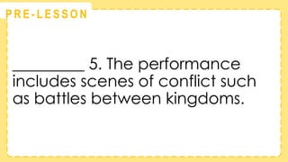 @
@
P R E - L E S S O N
_________ 5. The performance
includes scenes of conflict such
as battles between kingdoms.
 