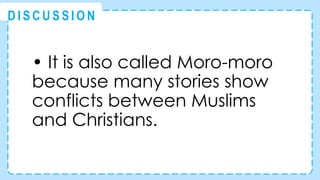 • It is also called Moro-moro
because many stories show
conflicts between Muslims
and Christians.
@
@
D I S C U S S I O N
 