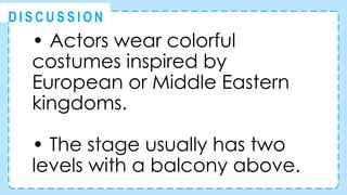 • Actors wear colorful
costumes inspired by
European or Middle Eastern
kingdoms.
• The stage usually has two
levels with a balcony above.
@
@
D I S C U S S I O N
 