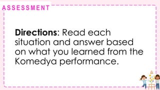 @
@
A S S E S S M E N T
Directions: Read each
situation and answer based
on what you learned from the
Komedya performance.
 