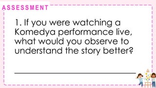 @
@
A S S E S S M E N T
1. If you were watching a
Komedya performance live,
what would you observe to
understand the story better?
____________________________
 