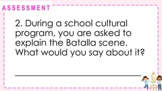 @
@
A S S E S S M E N T
2. During a school cultural
program, you are asked to
explain the Batalla scene.
What would you say about it?
____________________________
 