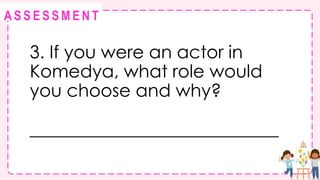 @
@
A S S E S S M E N T
3. If you were an actor in
Komedya, what role would
you choose and why?
____________________________
 
