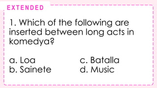 1. Which of the following are
inserted between long acts in
komedya?
a. Loa c. Batalla
b. Sainete d. Music
@
@
E X T E N D E D
 