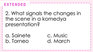 2. What signals the changes in
the scene in a komedya
presentation?
a. Sainete c. Music
b. Torneo d. March
@
@
E X T E N D E D
 