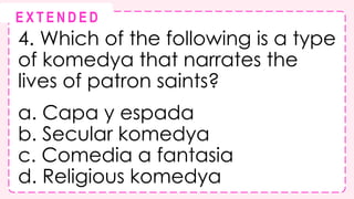 4. Which of the following is a type
of komedya that narrates the
lives of patron saints?
a. Capa y espada
b. Secular komedya
c. Comedia a fantasia
d. Religious komedya
@
@
E X T E N D E D
 