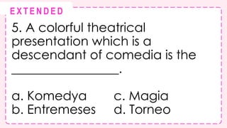 5. A colorful theatrical
presentation which is a
descendant of comedia is the
_________________.
a. Komedya c. Magia
b. Entremeses d. Torneo
@
@
E X T E N D E D
 