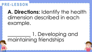 A. Directions: Identify the health
dimension described in each
example.
_________ 1. Developing and
maintaining friendships
@
@
P R E - L E S S O N
 
