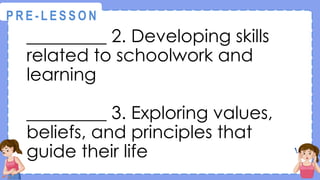 _________ 2. Developing skills
related to schoolwork and
learning
_________ 3. Exploring values,
beliefs, and principles that
guide their life
@
@
P R E - L E S S O N
 